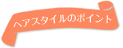 ヘアスタイルのポイント