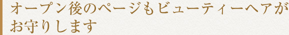 オープン後のページもビューティーヘアがお守りします
